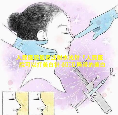 人民医院能否注射水光针「人民医院可以打美白针 🐋 吗带的美白针吗」